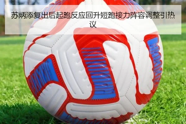 苏炳添复出后起跑反应回升短跑接力阵容调整引热议