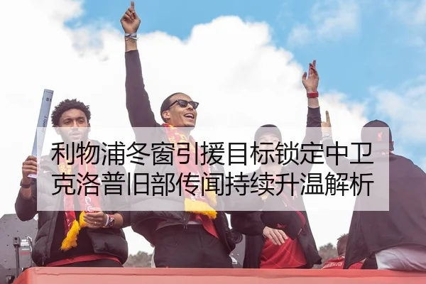 利物浦冬窗引援目标锁定中卫 克洛普旧部传闻持续升温解析